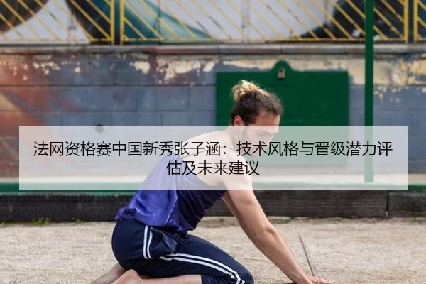 法网资格赛中国新秀张子涵：技术风格与晋级潜力评估及未来建议