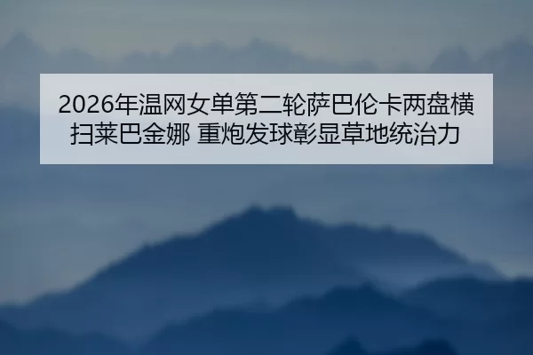 2026年温网女单第二轮萨巴伦卡两盘横扫莱巴金娜 重炮发球彰显草地统治力