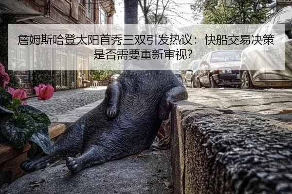 詹姆斯哈登太阳首秀三双引发热议：快船交易决策是否需要重新审视？