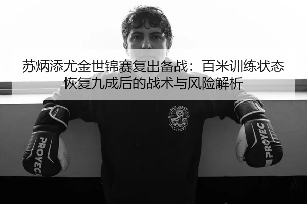 苏炳添尤金世锦赛复出备战：百米训练状态恢复九成后的战术与风险解析