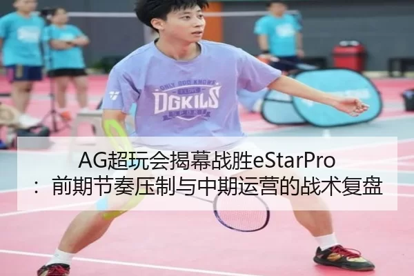 AG超玩会揭幕战胜eStarPro：前期节奏压制与中期运营的战术复盘